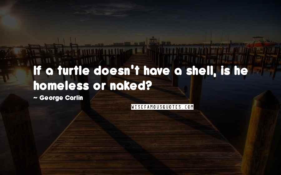 George Carlin Quotes: If a turtle doesn't have a shell, is he homeless or naked?