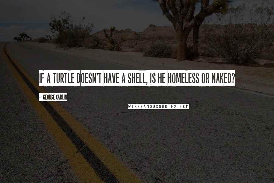 George Carlin Quotes: If a turtle doesn't have a shell, is he homeless or naked?