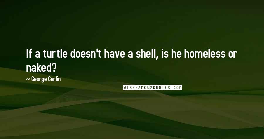 George Carlin Quotes: If a turtle doesn't have a shell, is he homeless or naked?