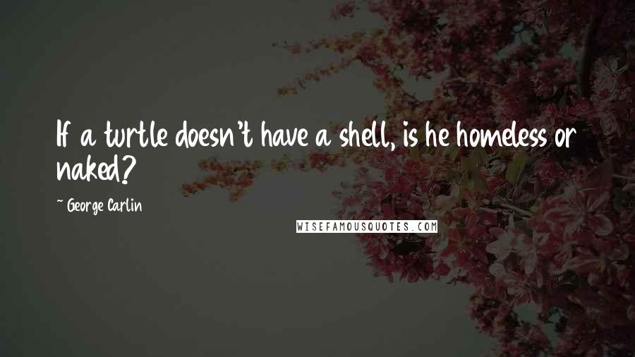 George Carlin Quotes: If a turtle doesn't have a shell, is he homeless or naked?