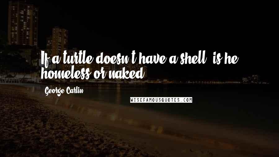 George Carlin Quotes: If a turtle doesn't have a shell, is he homeless or naked?