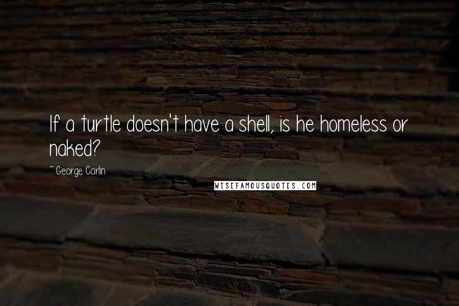 George Carlin Quotes: If a turtle doesn't have a shell, is he homeless or naked?