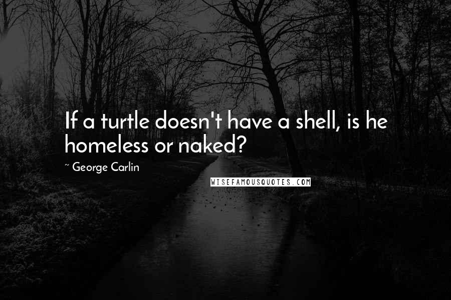George Carlin Quotes: If a turtle doesn't have a shell, is he homeless or naked?
