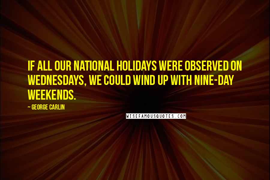 George Carlin Quotes: If all our national holidays were observed on Wednesdays, we could wind up with nine-day weekends.