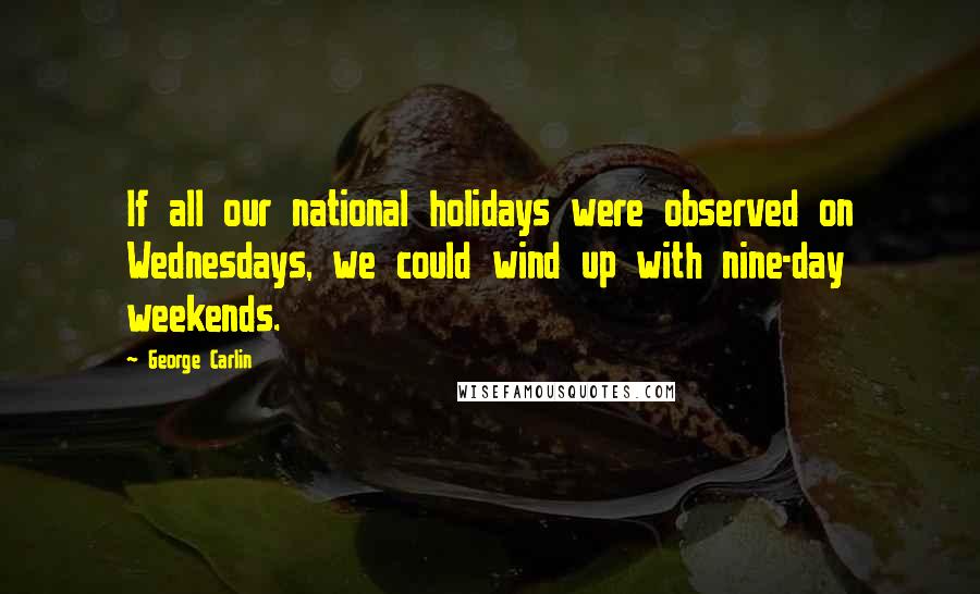 George Carlin Quotes: If all our national holidays were observed on Wednesdays, we could wind up with nine-day weekends.