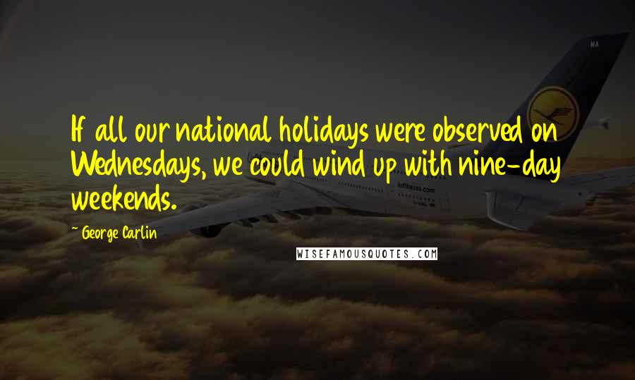 George Carlin Quotes: If all our national holidays were observed on Wednesdays, we could wind up with nine-day weekends.