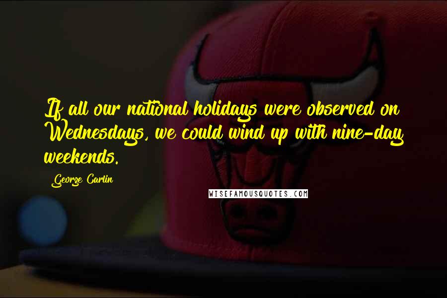 George Carlin Quotes: If all our national holidays were observed on Wednesdays, we could wind up with nine-day weekends.