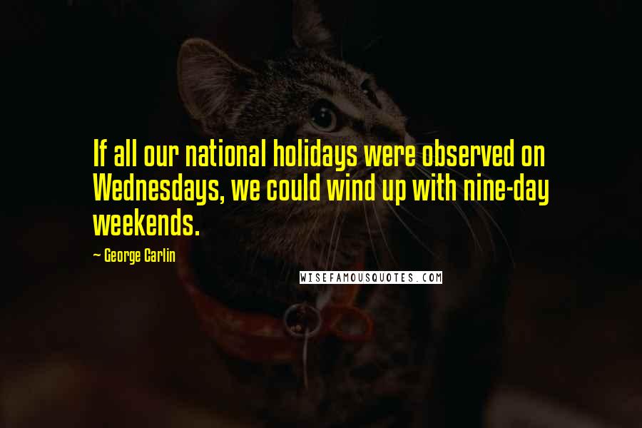 George Carlin Quotes: If all our national holidays were observed on Wednesdays, we could wind up with nine-day weekends.