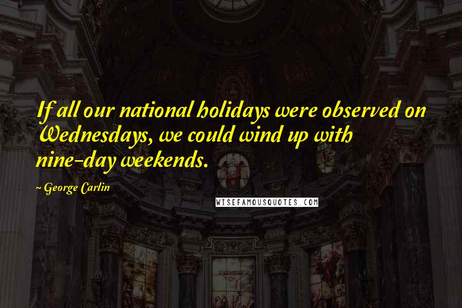 George Carlin Quotes: If all our national holidays were observed on Wednesdays, we could wind up with nine-day weekends.