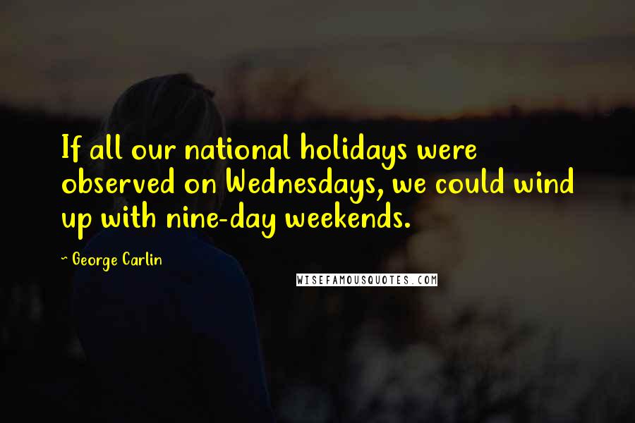 George Carlin Quotes: If all our national holidays were observed on Wednesdays, we could wind up with nine-day weekends.