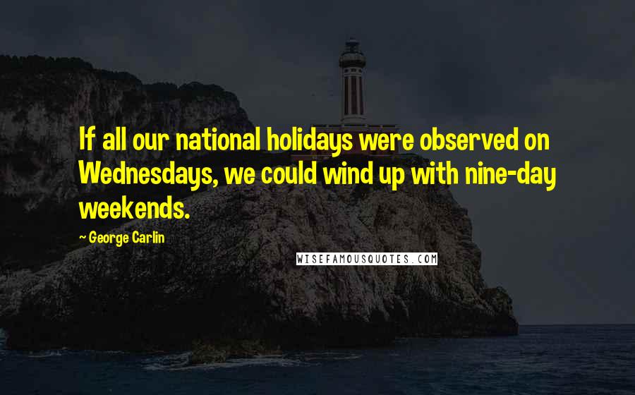 George Carlin Quotes: If all our national holidays were observed on Wednesdays, we could wind up with nine-day weekends.