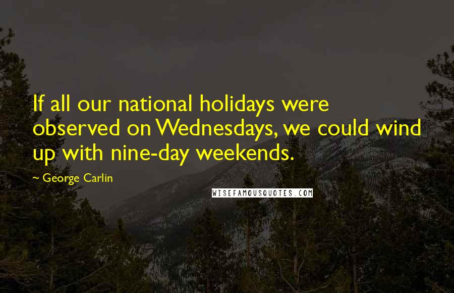 George Carlin Quotes: If all our national holidays were observed on Wednesdays, we could wind up with nine-day weekends.