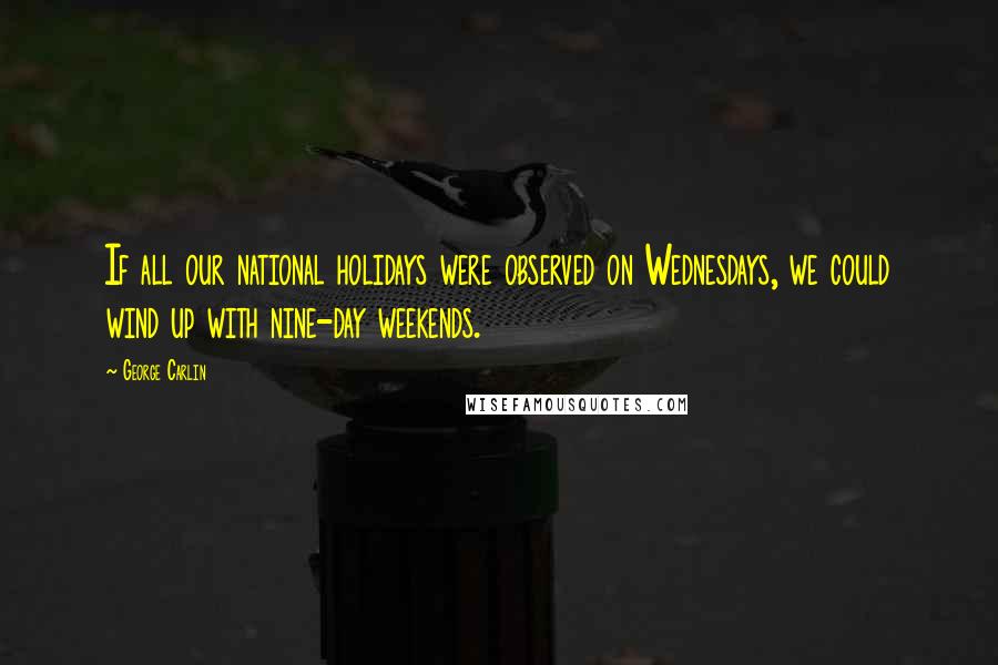 George Carlin Quotes: If all our national holidays were observed on Wednesdays, we could wind up with nine-day weekends.