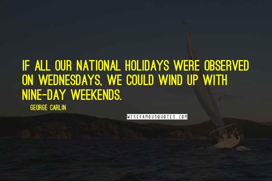 George Carlin Quotes: If all our national holidays were observed on Wednesdays, we could wind up with nine-day weekends.