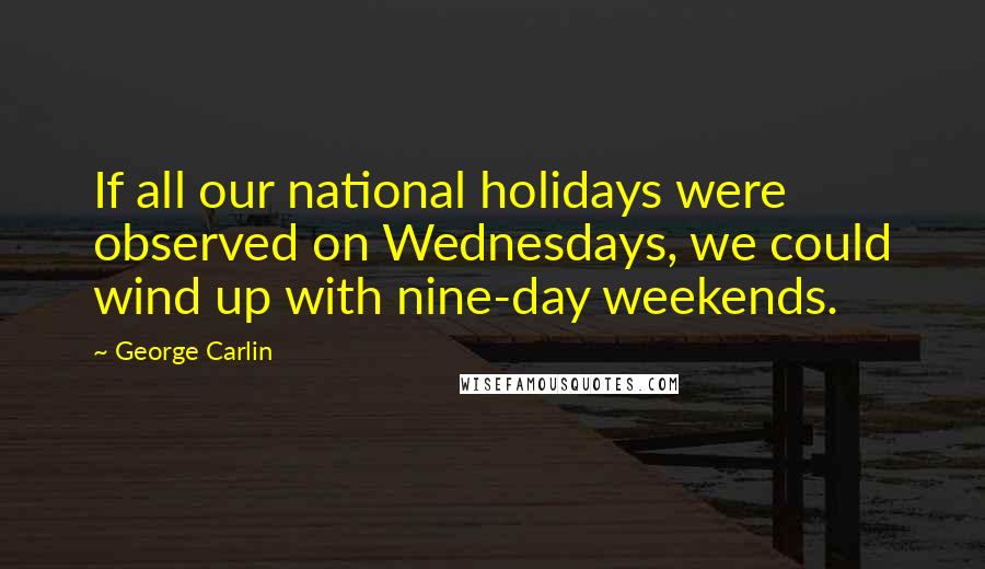 George Carlin Quotes: If all our national holidays were observed on Wednesdays, we could wind up with nine-day weekends.