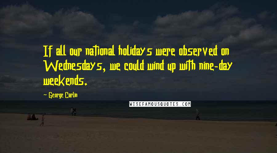 George Carlin Quotes: If all our national holidays were observed on Wednesdays, we could wind up with nine-day weekends.