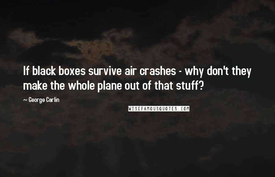 George Carlin Quotes: If black boxes survive air crashes - why don't they make the whole plane out of that stuff?