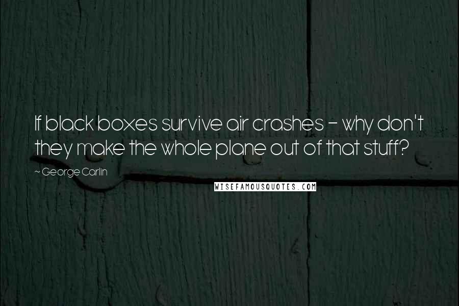 George Carlin Quotes: If black boxes survive air crashes - why don't they make the whole plane out of that stuff?