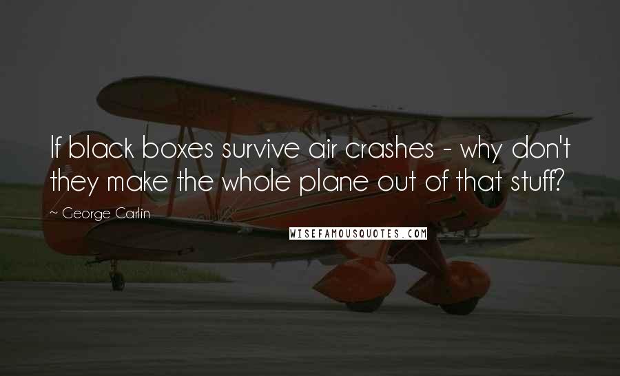 George Carlin Quotes: If black boxes survive air crashes - why don't they make the whole plane out of that stuff?