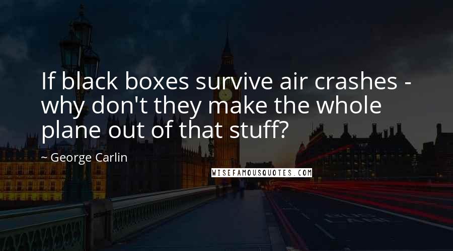 George Carlin Quotes: If black boxes survive air crashes - why don't they make the whole plane out of that stuff?