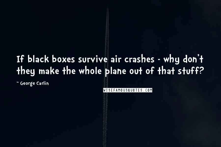 George Carlin Quotes: If black boxes survive air crashes - why don't they make the whole plane out of that stuff?