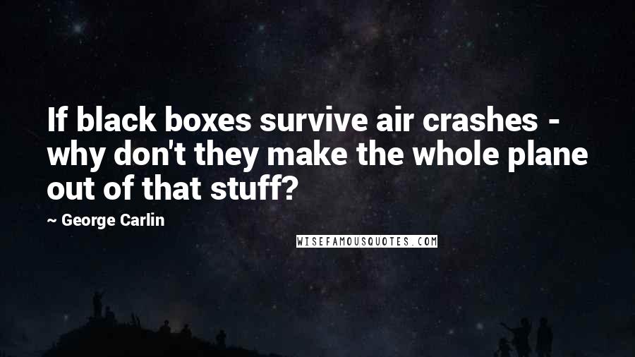 George Carlin Quotes: If black boxes survive air crashes - why don't they make the whole plane out of that stuff?