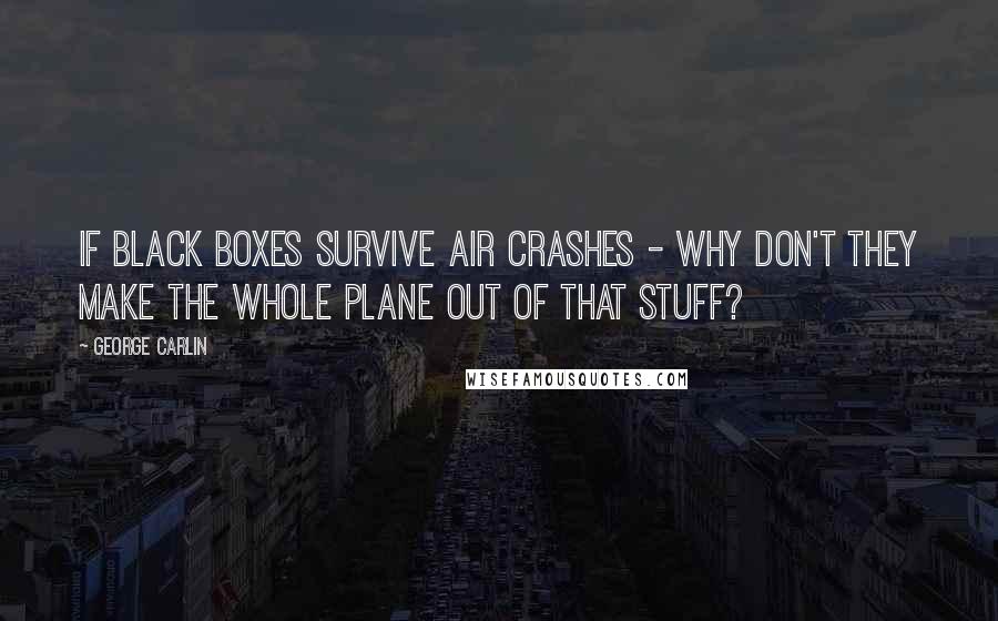 George Carlin Quotes: If black boxes survive air crashes - why don't they make the whole plane out of that stuff?