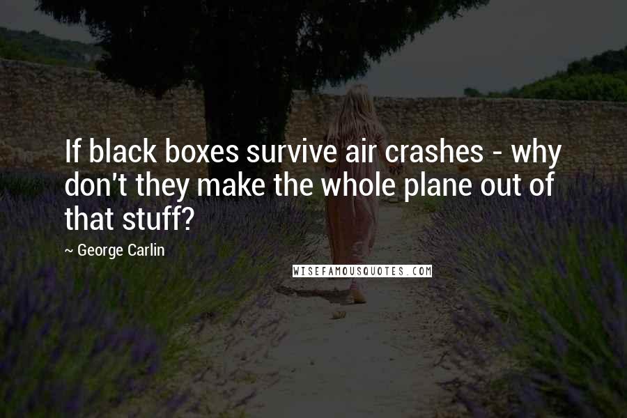 George Carlin Quotes: If black boxes survive air crashes - why don't they make the whole plane out of that stuff?