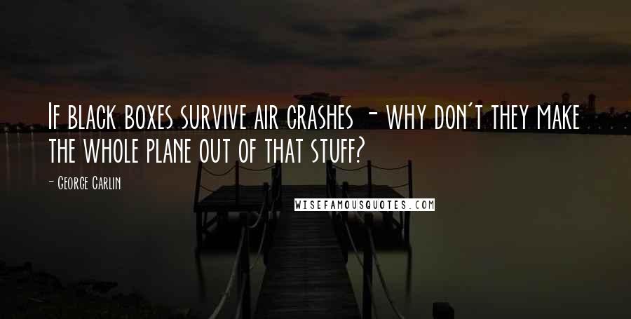 George Carlin Quotes: If black boxes survive air crashes - why don't they make the whole plane out of that stuff?