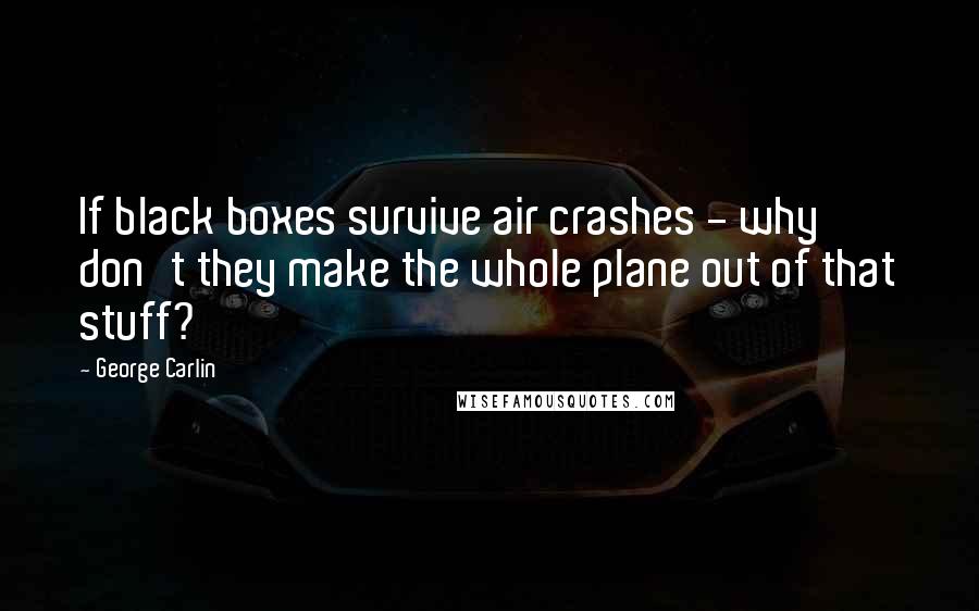 George Carlin Quotes: If black boxes survive air crashes - why don't they make the whole plane out of that stuff?