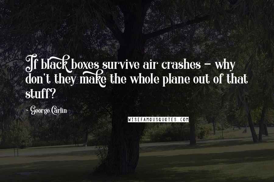 George Carlin Quotes: If black boxes survive air crashes - why don't they make the whole plane out of that stuff?