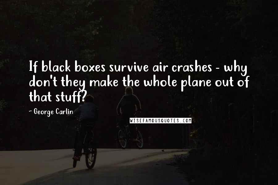 George Carlin Quotes: If black boxes survive air crashes - why don't they make the whole plane out of that stuff?