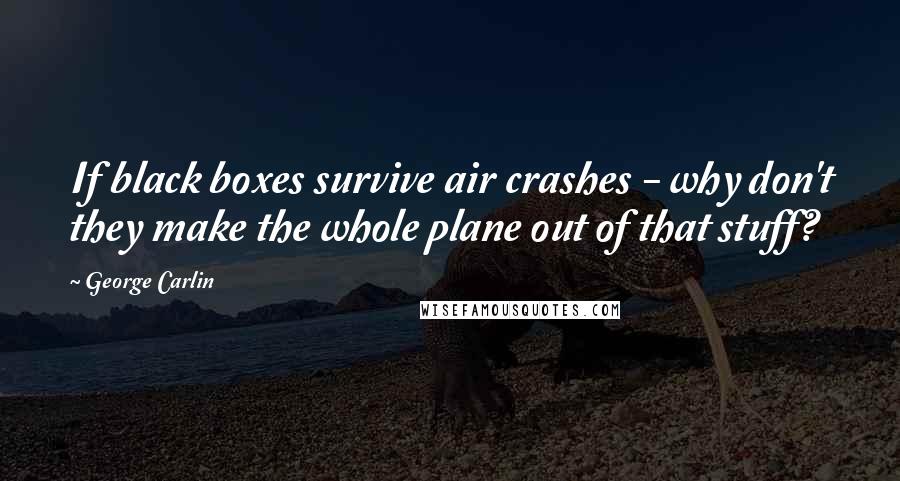 George Carlin Quotes: If black boxes survive air crashes - why don't they make the whole plane out of that stuff?