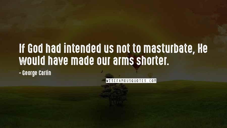 George Carlin Quotes: If God had intended us not to masturbate, He would have made our arms shorter.