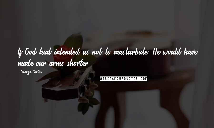 George Carlin Quotes: If God had intended us not to masturbate, He would have made our arms shorter.