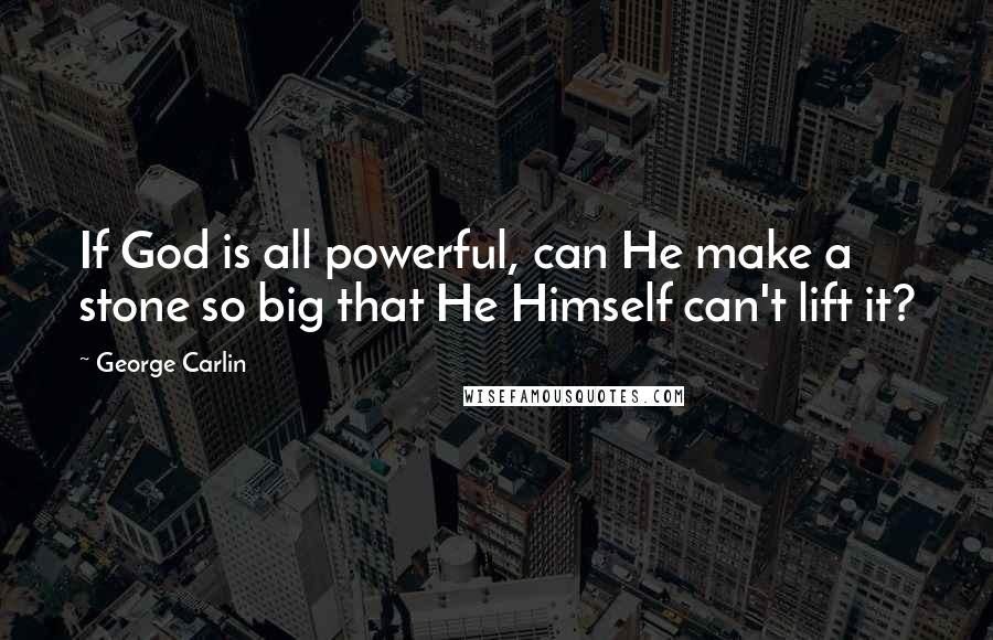 George Carlin Quotes: If God is all powerful, can He make a stone so big that He Himself can't lift it?