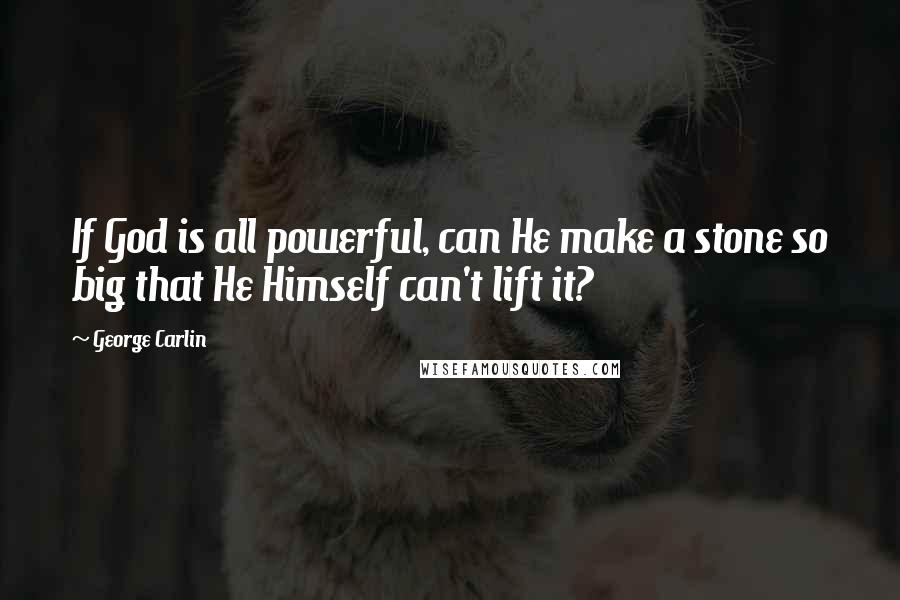 George Carlin Quotes: If God is all powerful, can He make a stone so big that He Himself can't lift it?