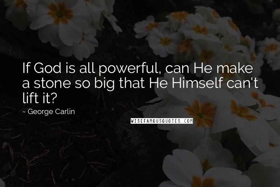 George Carlin Quotes: If God is all powerful, can He make a stone so big that He Himself can't lift it?