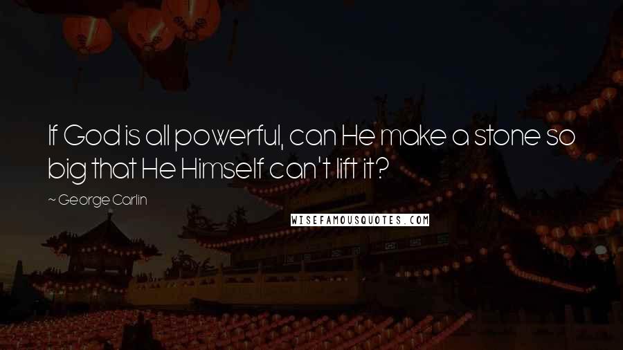 George Carlin Quotes: If God is all powerful, can He make a stone so big that He Himself can't lift it?