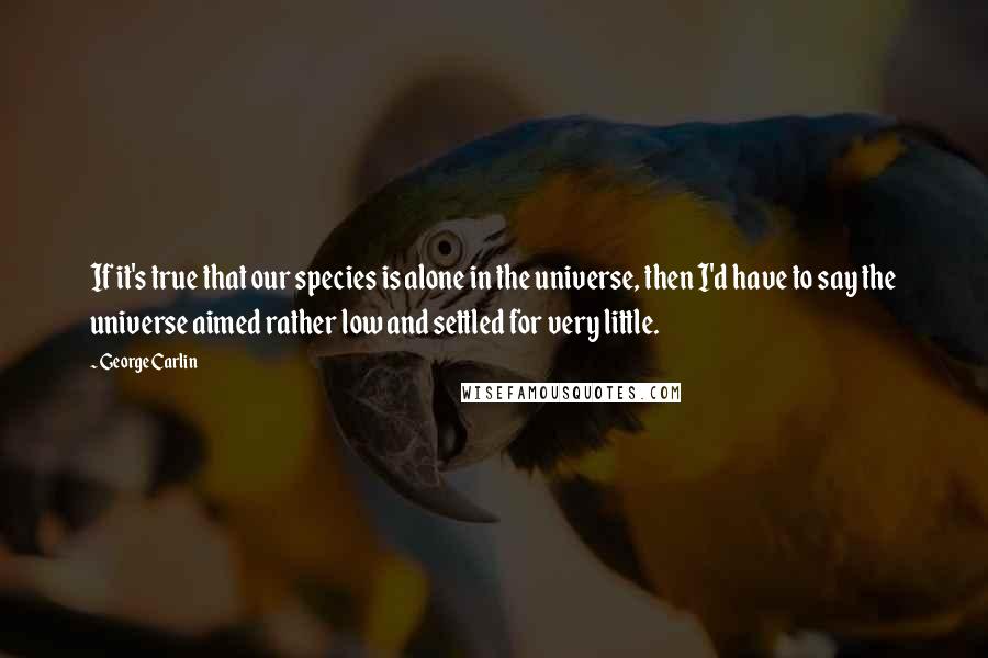 George Carlin Quotes: If it's true that our species is alone in the universe, then I'd have to say the universe aimed rather low and settled for very little.