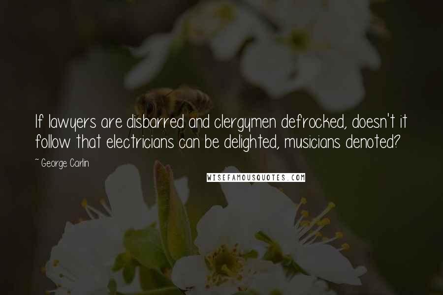 George Carlin Quotes: If lawyers are disbarred and clergymen defrocked, doesn't it follow that electricians can be delighted, musicians denoted?