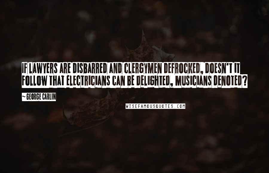 George Carlin Quotes: If lawyers are disbarred and clergymen defrocked, doesn't it follow that electricians can be delighted, musicians denoted?