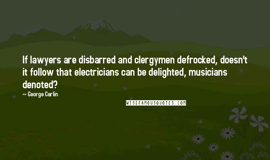 George Carlin Quotes: If lawyers are disbarred and clergymen defrocked, doesn't it follow that electricians can be delighted, musicians denoted?