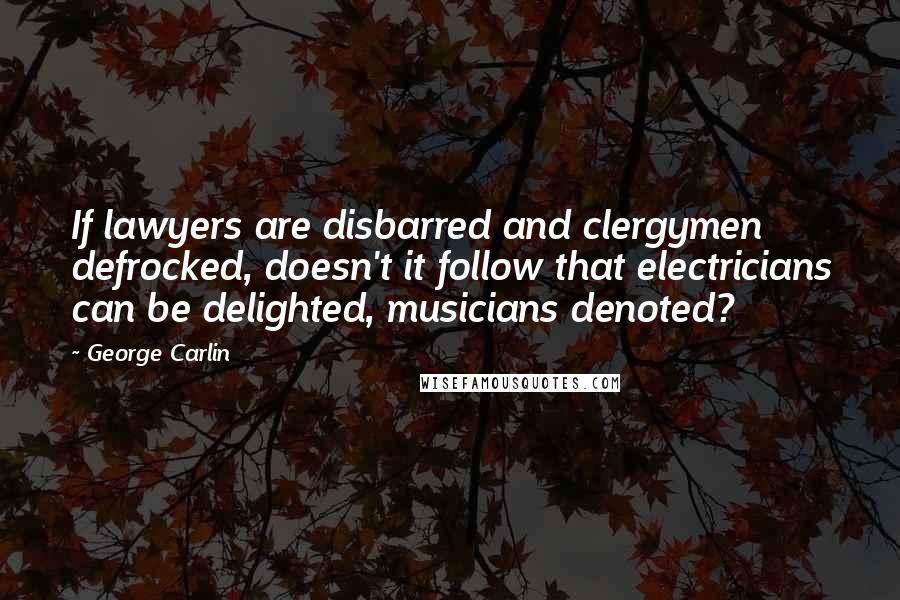 George Carlin Quotes: If lawyers are disbarred and clergymen defrocked, doesn't it follow that electricians can be delighted, musicians denoted?