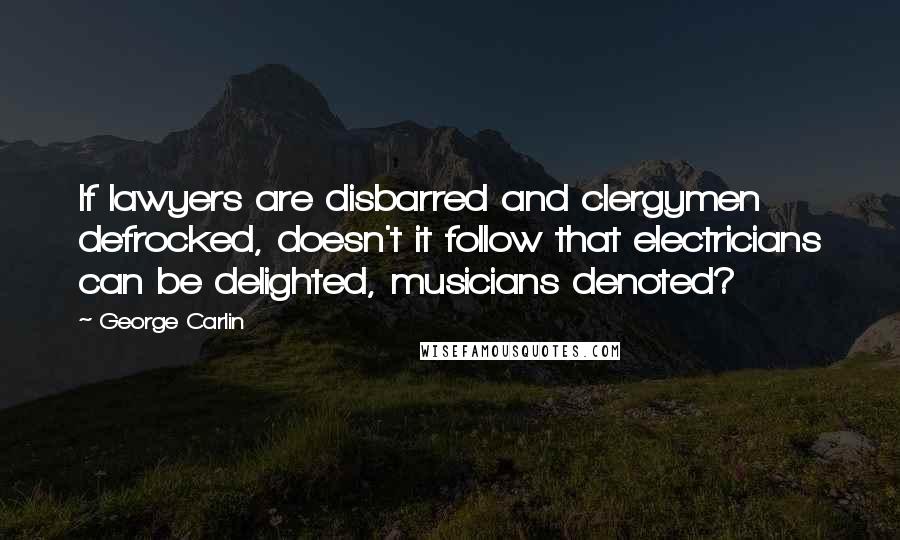 George Carlin Quotes: If lawyers are disbarred and clergymen defrocked, doesn't it follow that electricians can be delighted, musicians denoted?