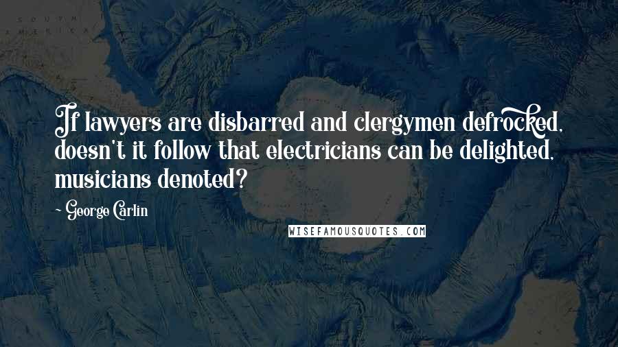 George Carlin Quotes: If lawyers are disbarred and clergymen defrocked, doesn't it follow that electricians can be delighted, musicians denoted?