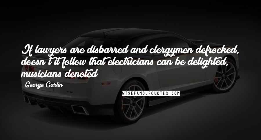 George Carlin Quotes: If lawyers are disbarred and clergymen defrocked, doesn't it follow that electricians can be delighted, musicians denoted?