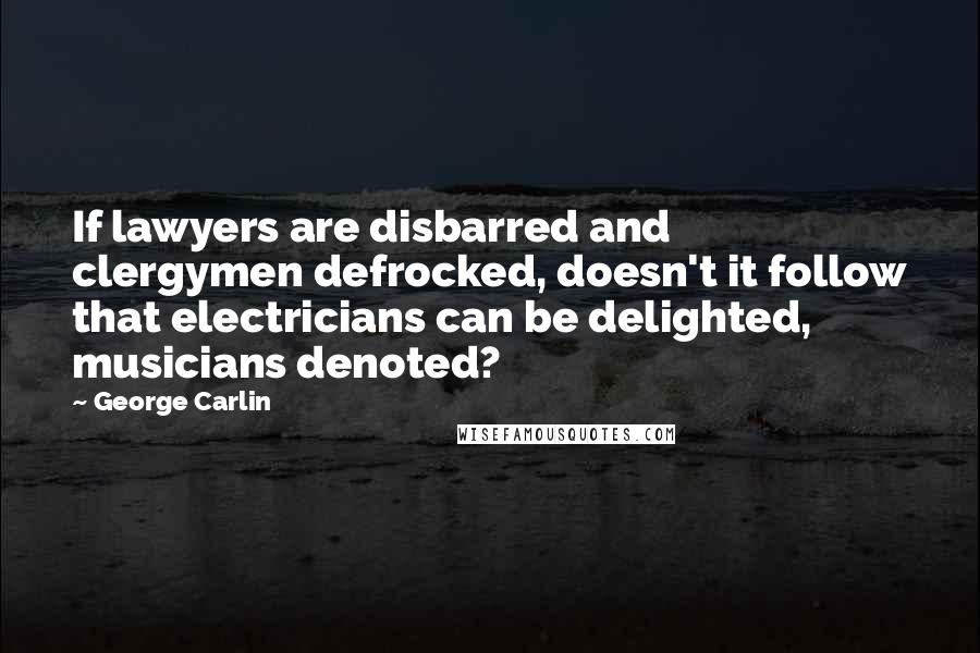 George Carlin Quotes: If lawyers are disbarred and clergymen defrocked, doesn't it follow that electricians can be delighted, musicians denoted?