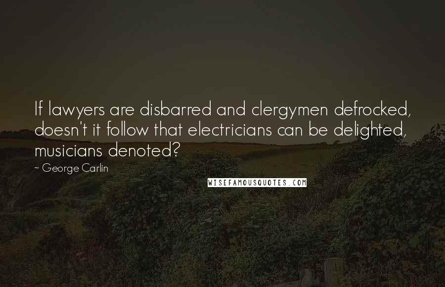 George Carlin Quotes: If lawyers are disbarred and clergymen defrocked, doesn't it follow that electricians can be delighted, musicians denoted?