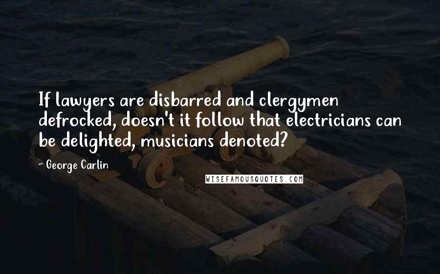 George Carlin Quotes: If lawyers are disbarred and clergymen defrocked, doesn't it follow that electricians can be delighted, musicians denoted?